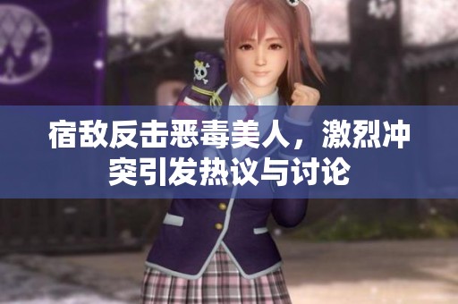 宿敌反击恶毒美人，激烈冲突引发热议与讨论