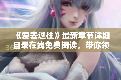 《爱去过往》最新章节详细目录在线免费阅读，带你领略书画家的精彩作品