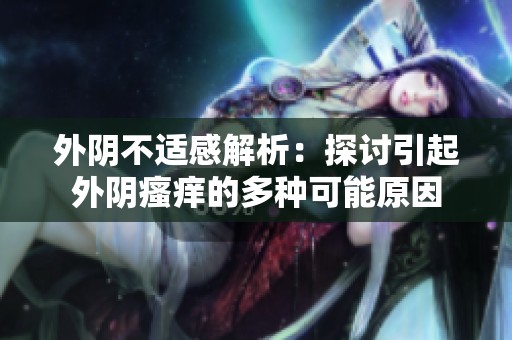 外阴不适感解析：探讨引起外阴瘙痒的多种可能原因