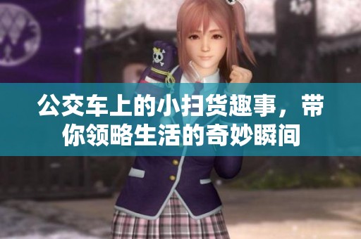 公交车上的小扫货趣事，带你领略生活的奇妙瞬间