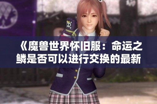 《魔兽世界怀旧服：命运之鳞是否可以进行交换的最新解读》