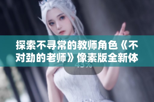 探索不寻常的教师角色《不对劲的老师》像素版全新体验