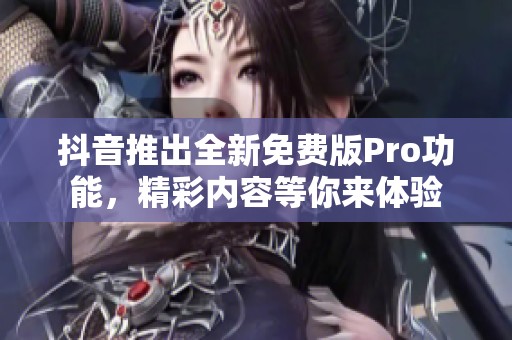 抖音推出全新免费版Pro功能，精彩内容等你来体验