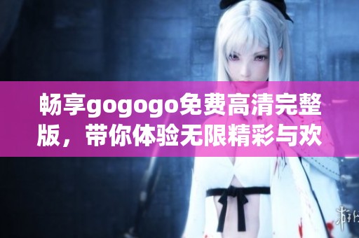 畅享gogogo免费高清完整版，带你体验无限精彩与欢乐