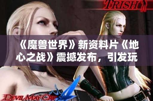 《魔兽世界》新资料片《地心之战》震撼发布，引发玩家热议