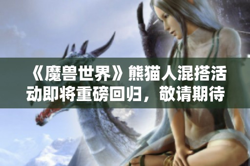 《魔兽世界》熊猫人混搭活动即将重磅回归，敬请期待