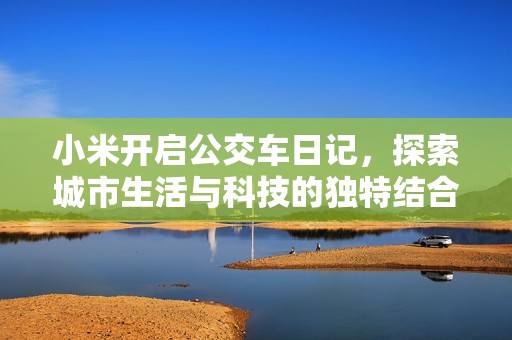 小米开启公交车日记，探索城市生活与科技的独特结合