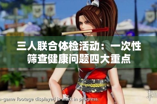 三人联合体检活动：一次性筛查健康问题四大重点