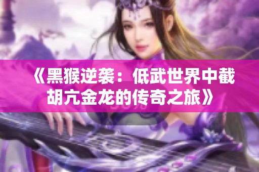 《黑猴逆袭：低武世界中截胡亢金龙的传奇之旅》