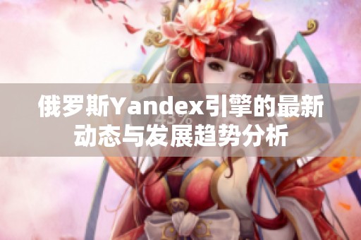 俄罗斯Yandex引擎的最新动态与发展趋势分析
