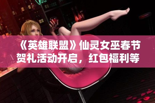 《英雄联盟》仙灵女巫春节贺礼活动开启，红包福利等你来拿！