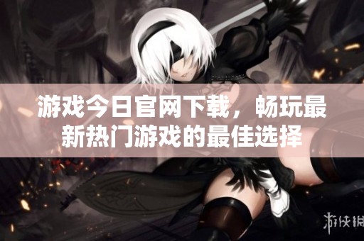 游戏今日官网下载，畅玩最新热门游戏的最佳选择