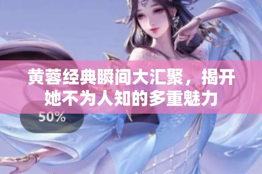 黄蓉经典瞬间大汇聚，揭开她不为人知的多重魅力