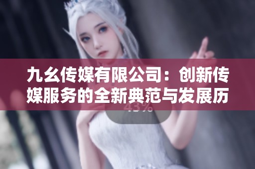 九幺传媒有限公司：创新传媒服务的全新典范与发展历程