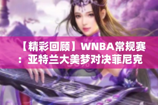 【精彩回顾】WNBA常规赛：亚特兰大美梦对决菲尼克斯水星中文解说完整版