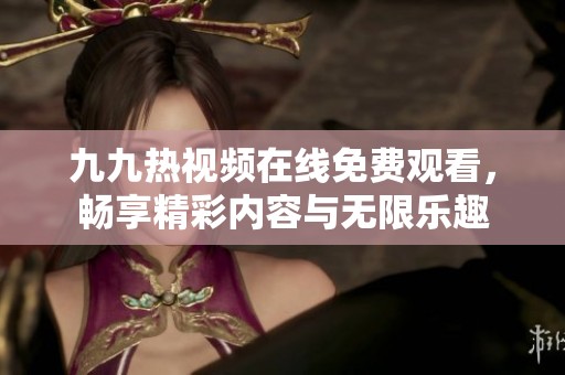 九九热视频在线免费观看，畅享精彩内容与无限乐趣