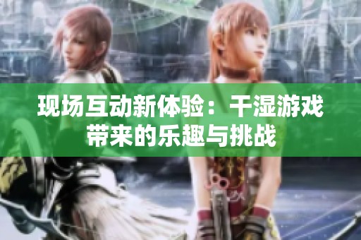 现场互动新体验：干湿游戏带来的乐趣与挑战