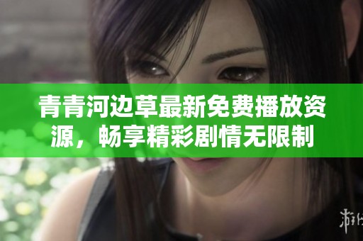 青青河边草最新免费播放资源，畅享精彩剧情无限制