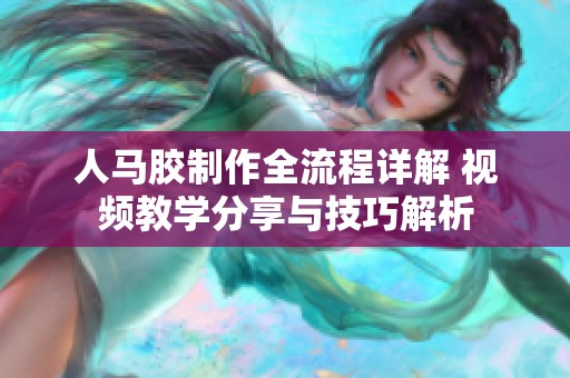 人马胶制作全流程详解 视频教学分享与技巧解析