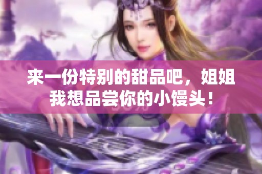 来一份特别的甜品吧，姐姐我想品尝你的小馒头！
