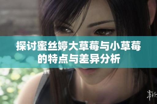 探讨蜜丝婷大草莓与小草莓的特点与差异分析