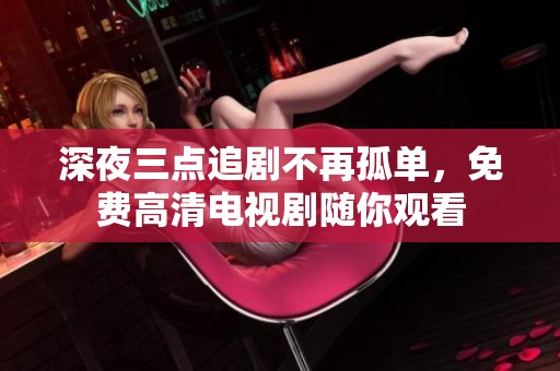 深夜三点追剧不再孤单，免费高清电视剧随你观看