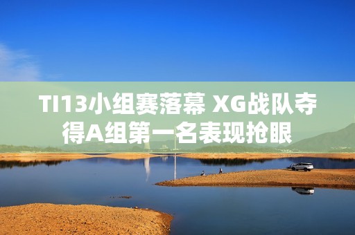 TI13小组赛落幕 XG战队夺得A组第一名表现抢眼