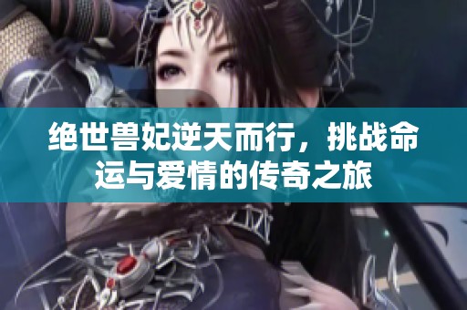 绝世兽妃逆天而行，挑战命运与爱情的传奇之旅