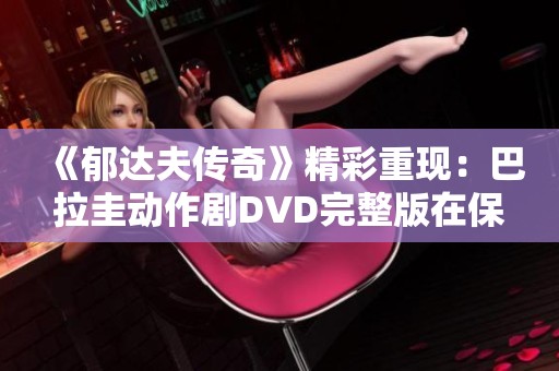 《郁达夫传奇》精彩重现：巴拉圭动作剧DVD完整版在保定影院免费放映