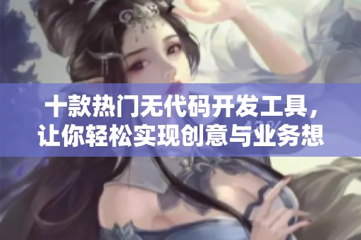 十款热门无代码开发工具，让你轻松实现创意与业务想法
