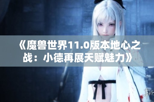 《魔兽世界11.0版本地心之战：小德再展天赋魅力》
