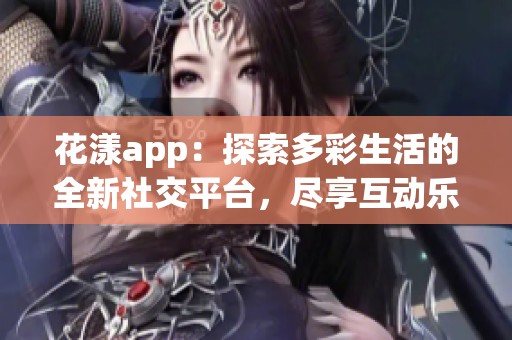 花漾app：探索多彩生活的全新社交平台，尽享互动乐趣