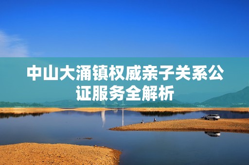 中山大涌镇权威亲子关系公证服务全解析