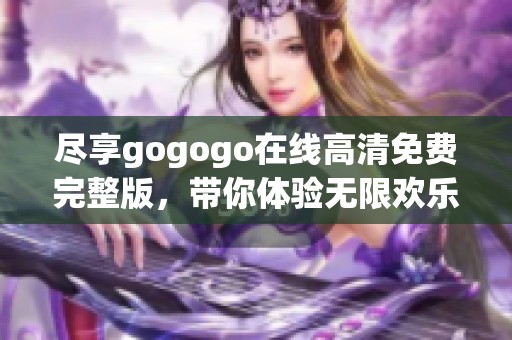 尽享gogogo在线高清免费完整版，带你体验无限欢乐与刺激