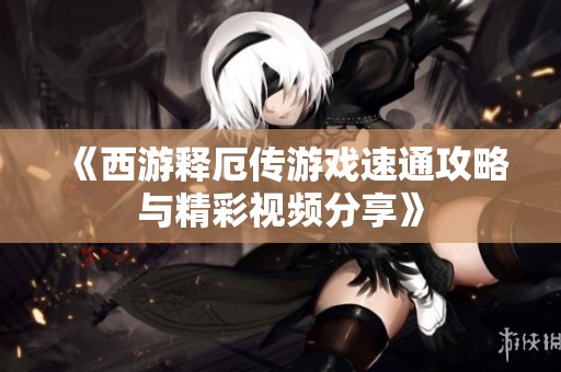 《西游释厄传游戏速通攻略与精彩视频分享》