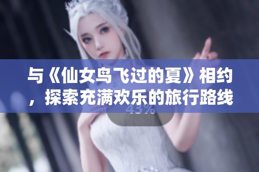 与《仙女鸟飞过的夏》相约，探索充满欢乐的旅行路线