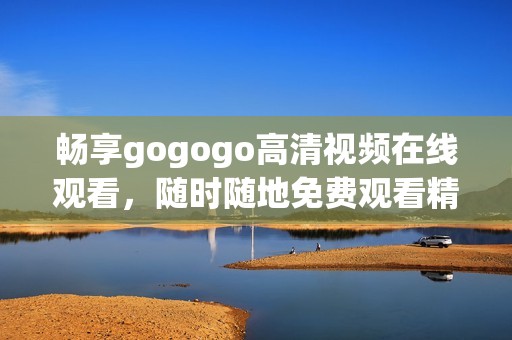 畅享gogogo高清视频在线观看，随时随地免费观看精彩内容