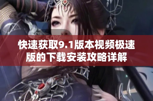 快速获取9.1版本视频极速版的下载安装攻略详解