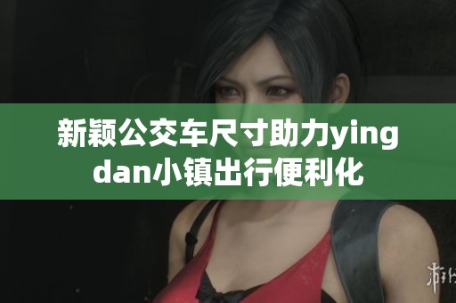 新颖公交车尺寸助力yingdan小镇出行便利化