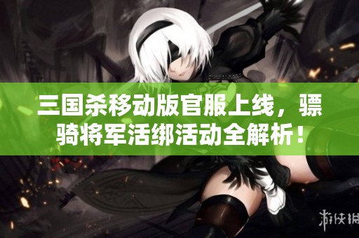 三国杀移动版官服上线，骠骑将军活绑活动全解析！