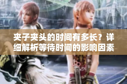 夹子夹头的时间有多长？详细解析等待时间的影响因素