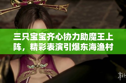 三只宝宝齐心协力助魔王上阵，精彩表演引爆东海渔村副本！