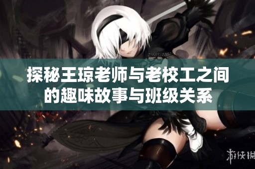 探秘王琼老师与老校工之间的趣味故事与班级关系