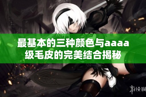 最基本的三种颜色与aaaa级毛皮的完美结合揭秘
