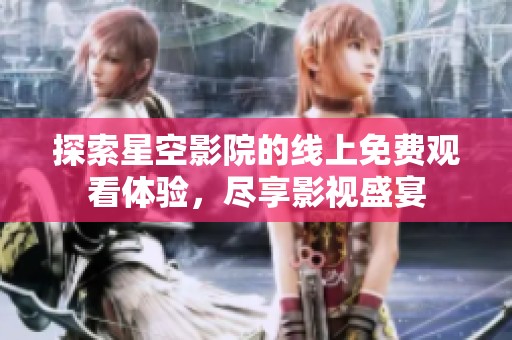 探索星空影院的线上免费观看体验，尽享影视盛宴