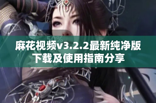 麻花视频v3.2.2最新纯净版下载及使用指南分享