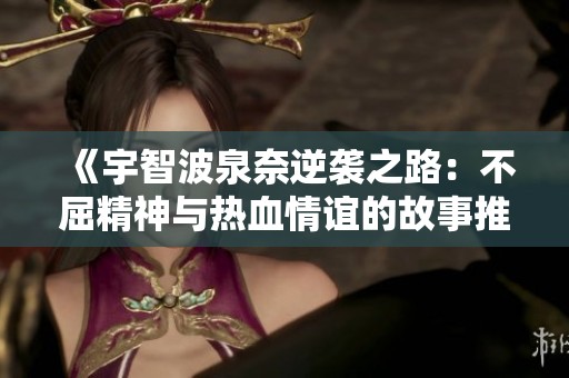 《宇智波泉奈逆袭之路：不屈精神与热血情谊的故事推荐》