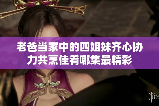 老爸当家中的四姐妹齐心协力共烹佳肴哪集最精彩