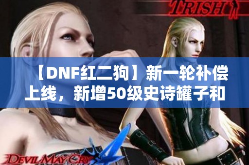 【DNF红二狗】新一轮补偿上线，新增50级史诗罐子和重写机会！