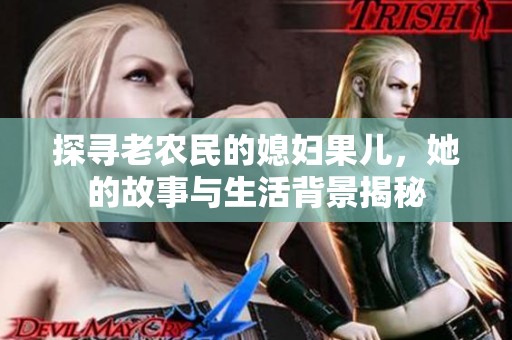 探寻老农民的媳妇果儿，她的故事与生活背景揭秘